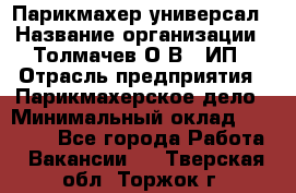 Парикмахер-универсал › Название организации ­ Толмачев О.В., ИП › Отрасль предприятия ­ Парикмахерское дело › Минимальный оклад ­ 18 000 - Все города Работа » Вакансии   . Тверская обл.,Торжок г.